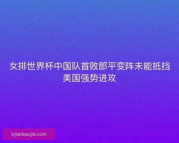 女排世界杯中国队首败郎平变阵未能抵挡美国强势进攻
