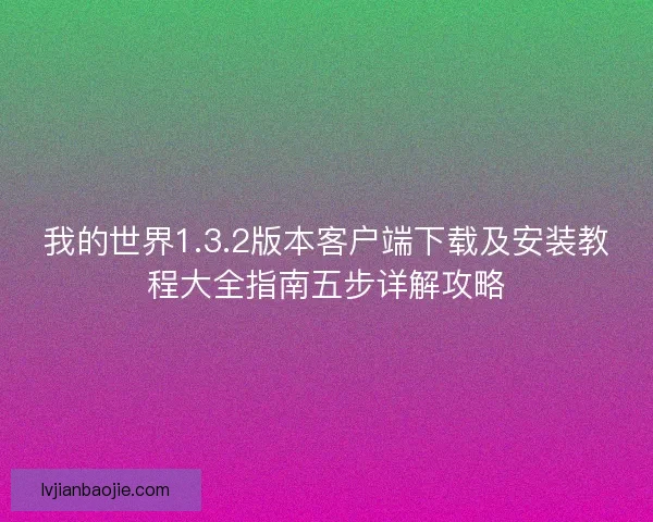 我的世界1.3.2版本客户端下载及安装教程大全指南五步详解攻略