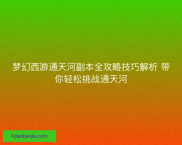 梦幻西游通天河副本全攻略技巧解析 带你轻松挑战通天河