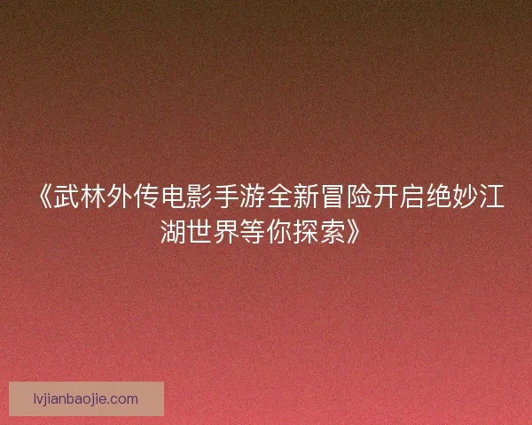 《武林外传电影手游全新冒险开启绝妙江湖世界等你探索》