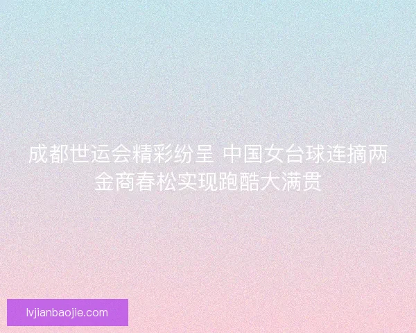 成都世运会精彩纷呈 中国女台球连摘两金商春松实现跑酷大满贯