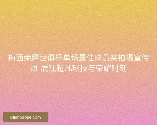 梅西荣膺世俱杯单场最佳球员奖拍摄宣传照 展现超凡球技与荣耀时刻