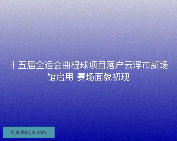 十五届全运会曲棍球项目落户云浮市新场馆启用 赛场面貌初现