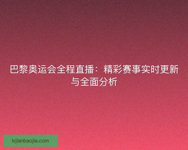 巴黎奥运会全程直播：精彩赛事实时更新与全面分析