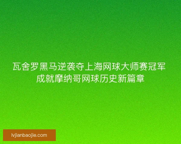 瓦舍罗黑马逆袭夺上海网球大师赛冠军 成就摩纳哥网球历史新篇章