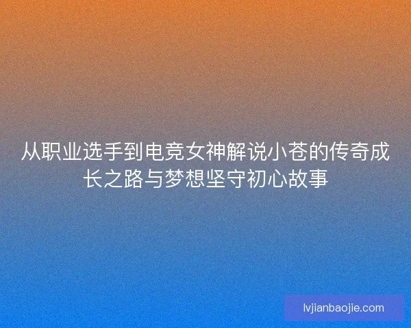 从职业选手到电竞女神解说小苍的传奇成长之路与梦想坚守初心故事