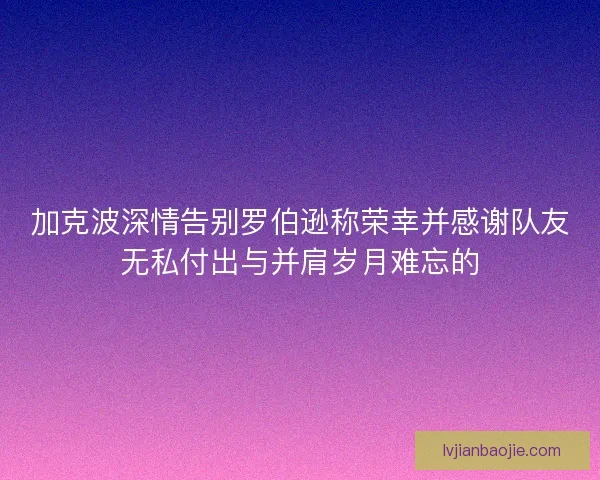 加克波深情告别罗伯逊称荣幸并感谢队友无私付出与并肩岁月难忘的
