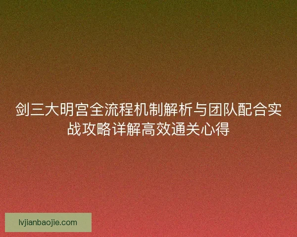 剑三大明宫全流程机制解析与团队配合实战攻略详解高效通关心得