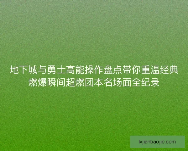 地下城与勇士高能操作盘点带你重温经典燃爆瞬间超燃团本名场面全纪录