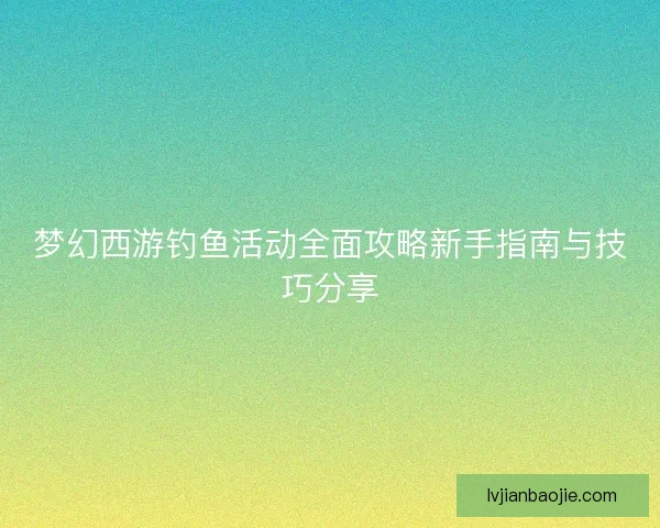 梦幻西游钓鱼活动全面攻略新手指南与技巧分享