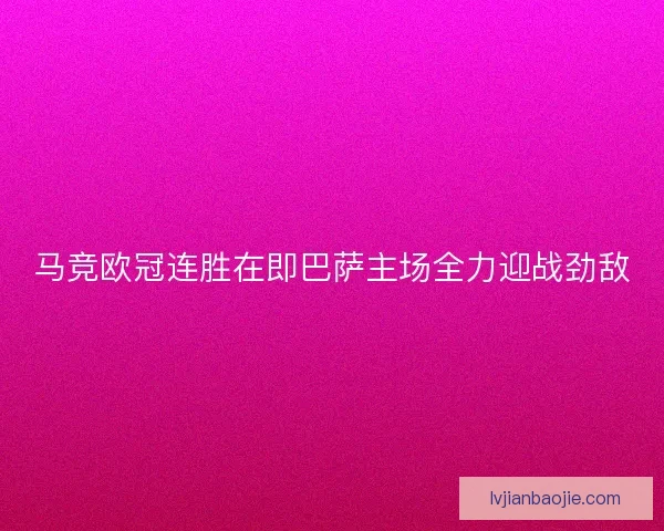 马竞欧冠连胜在即巴萨主场全力迎战劲敌