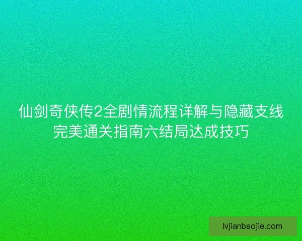 仙剑奇侠传2全剧情流程详解与隐藏支线完美通关指南六结局达成技巧