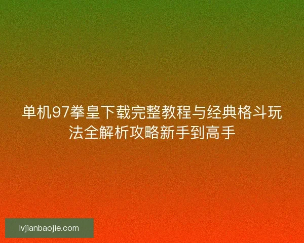 单机97拳皇下载完整教程与经典格斗玩法全解析攻略新手到高手 单机97拳皇下载完整教程与经典格斗玩法全解析攻略新手到高手