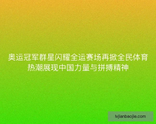 奥运冠军群星闪耀全运赛场再掀全民体育热潮展现中国力量与拼搏精神 奥运冠军群星闪耀全运赛场再掀全民体育热潮展现中国力量与拼搏精神