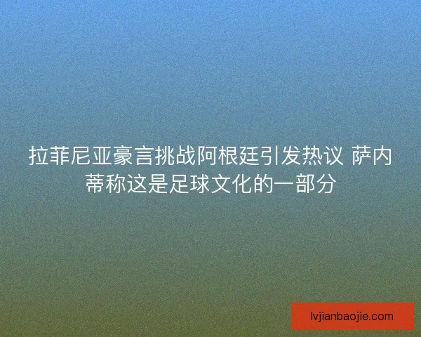 拉菲尼亚豪言挑战阿根廷引发热议 萨内蒂称这是足球文化的一部分