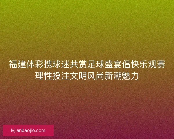 福建体彩携球迷共赏足球盛宴倡快乐观赛理性投注文明风尚新潮魅力 福建体彩携球迷共赏足球盛宴倡快乐观赛理性投注文明风尚新潮魅力