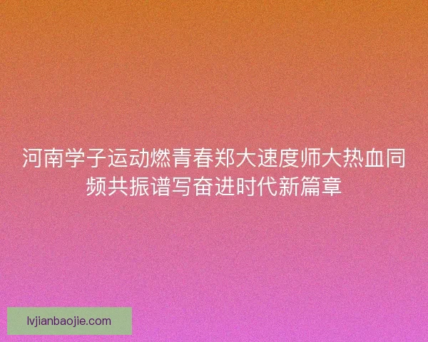 河南学子运动燃青春郑大速度师大热血同频共振谱写奋进时代新篇章 河南学子运动燃青春郑大速度师大热血同频共振谱写奋进时代新篇章