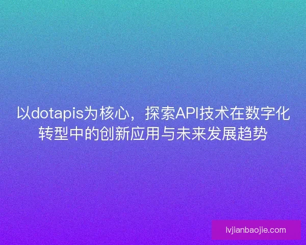 以dotapis为核心,探索API技术在数字化转型中的创新应用与未来发展趋势 以dotapis为核心,探索API技术在数字化转型中的创新应用与未来发展趋势