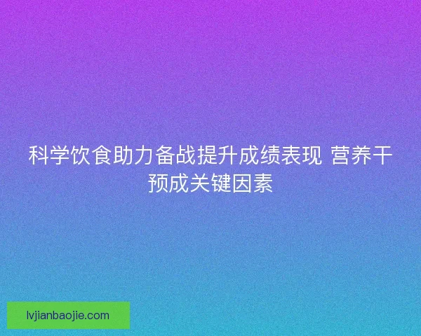 科学饮食助力备战提升成绩表现 营养干预成关键因素