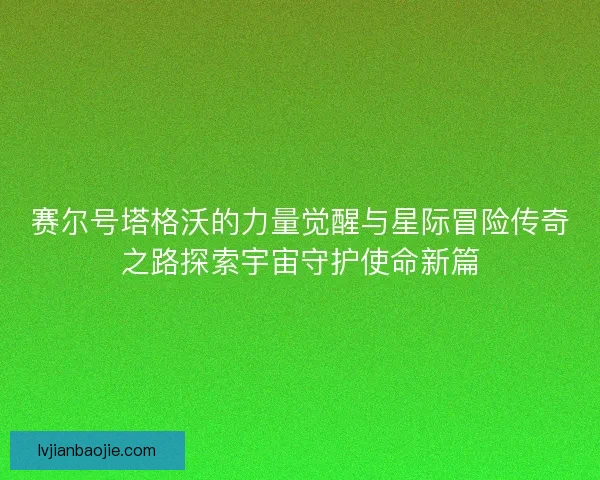 赛尔号塔格沃的力量觉醒与星际冒险传奇之路探索宇宙守护使命新篇
