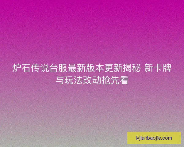 炉石传说台服最新版本更新揭秘 新卡牌与玩法改动抢先看
